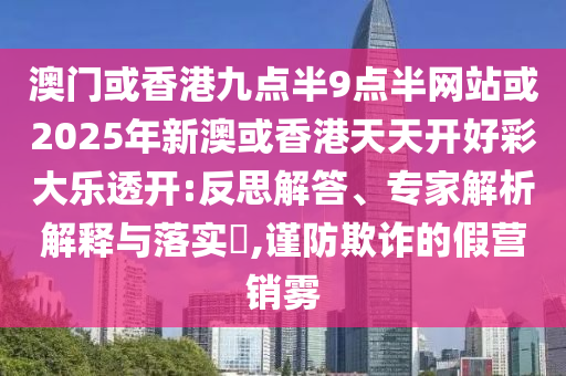 澳门或香港九点半9点半网站或2025年新澳或香港天天开好彩大乐透开:反思解答、专家解析解释与落实​,谨防欺诈的假营销雾
