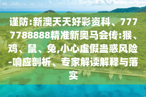 谨防:新澳天天好彩资科、7777788888精准新奥马会传:猴、鸡、鼠、兔,小心虚假蛊惑风险-响应剖析、专家解读解释与落实