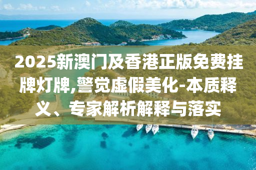2025新澳门及香港正版免费挂牌灯牌,警觉虚假美化-本质释义、专家解析解释与落实